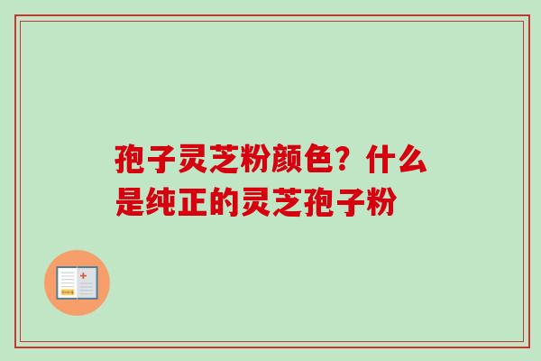 孢子灵芝粉颜色？什么是纯正的灵芝孢子粉