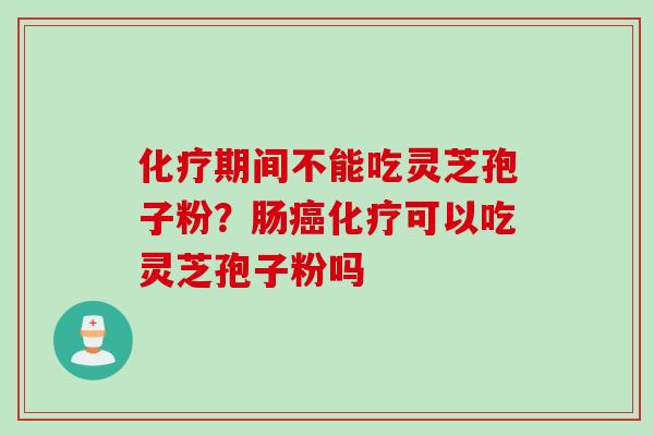 化疗期间不能吃灵芝孢子粉？肠癌化疗可以吃灵芝孢子粉吗