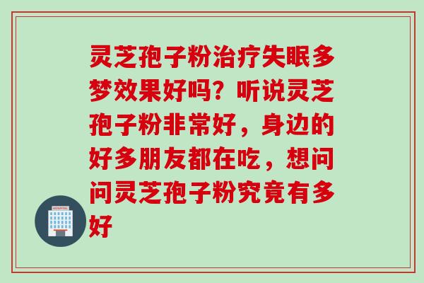 灵芝孢子粉治疗失眠多梦效果好吗？听说灵芝孢子粉非常好，身边的好多朋友都在吃，想问问灵芝孢子粉究竟有多好