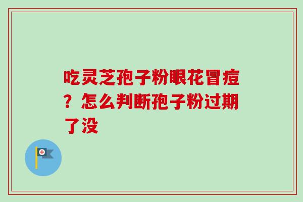 吃灵芝孢子粉眼花冒痘？怎么判断孢子粉过期了没