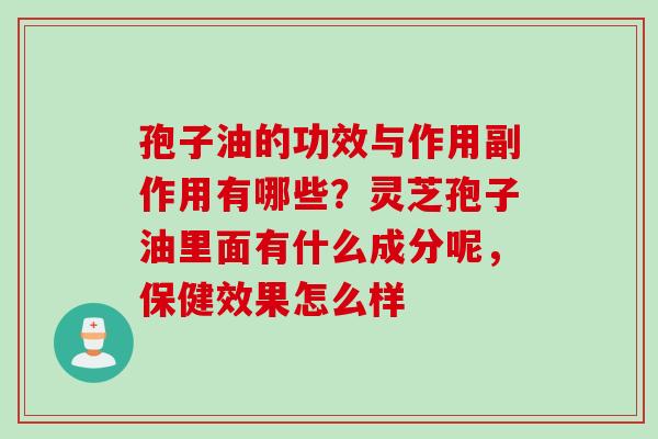 孢子油的功效与作用副作用有哪些？灵芝孢子油里面有什么成分呢，保健效果怎么样