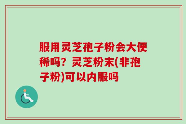 服用灵芝孢子粉会大便稀吗？灵芝粉末(非孢子粉)可以内服吗