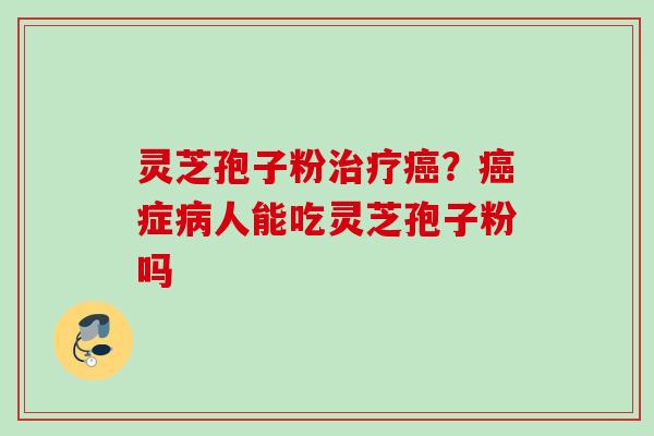 灵芝孢子粉治疗癌？癌症病人能吃灵芝孢子粉吗