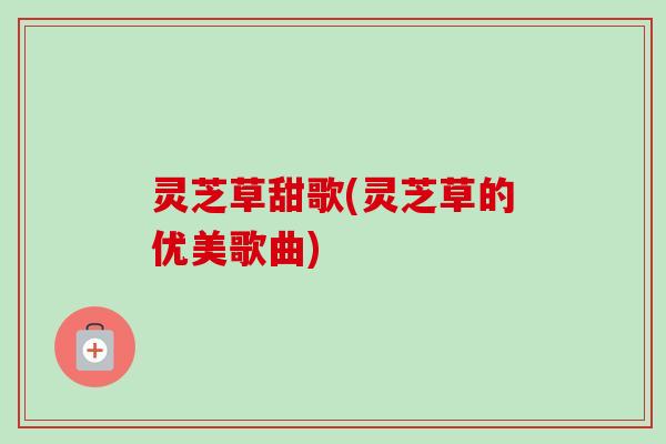灵芝草甜歌(灵芝草的优美歌曲)