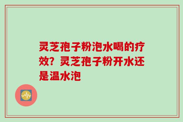 灵芝孢子粉泡水喝的疗效？灵芝孢子粉开水还是温水泡