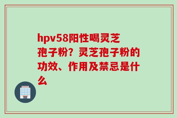 hpv58阳性喝灵芝孢子粉？灵芝孢子粉的功效、作用及禁忌是什么