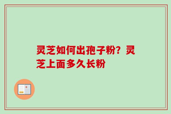 灵芝如何出孢子粉?灵芝上面多久长粉 灵芝如何出孢子粉?灵芝上面多久长粉