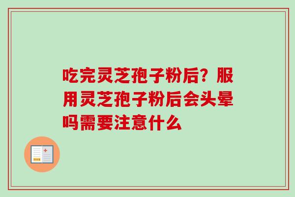 吃完灵芝孢子粉后？服用灵芝孢子粉后会头晕吗需要注意什么
