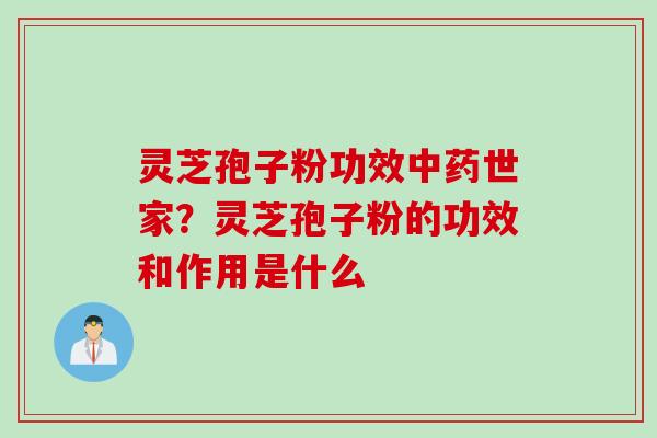 灵芝孢子粉功效中药世家？灵芝孢子粉的功效和作用是什么