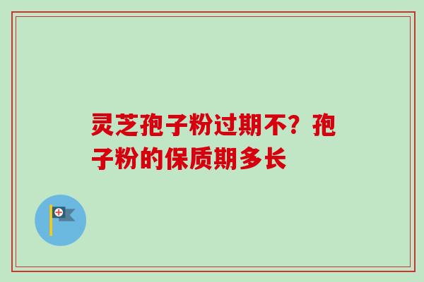 灵芝孢子粉过期不？孢子粉的保质期多长