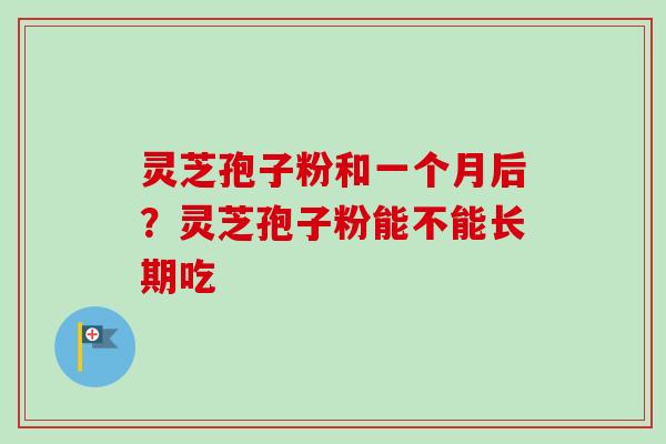 灵芝孢子粉和一个月后？灵芝孢子粉能不能长期吃