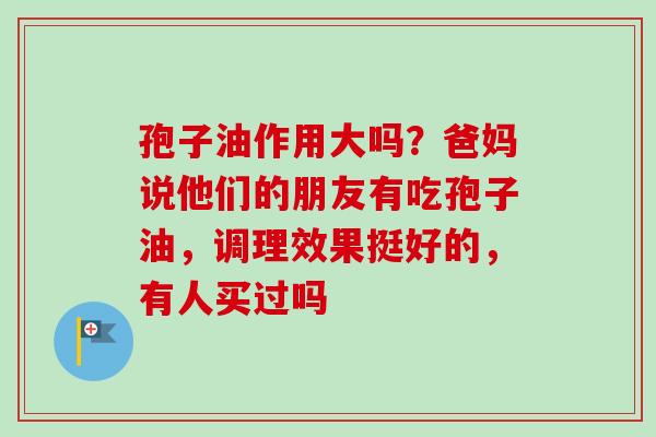 孢子油作用大吗？爸妈说他们的朋友有吃孢子油，调理效果挺好的，有人买过吗