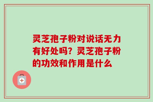 灵芝孢子粉对说话无力有好处吗？灵芝孢子粉的功效和作用是什么