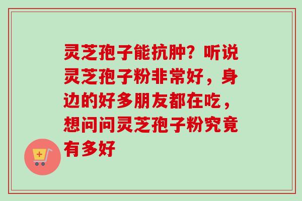 灵芝孢子能抗肿？听说灵芝孢子粉非常好，身边的好多朋友都在吃，想问问灵芝孢子粉究竟有多好