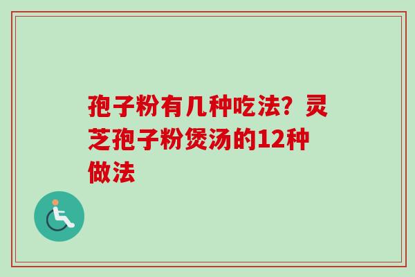 孢子粉有几种吃法？灵芝孢子粉煲汤的12种做法