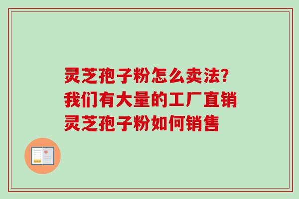 灵芝孢子粉怎么卖法？我们有大量的工厂直销灵芝孢子粉如何销售