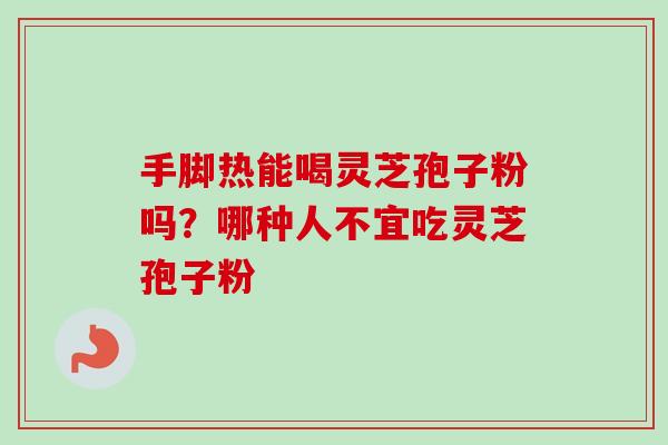 手脚热能喝灵芝孢子粉吗？哪种人不宜吃灵芝孢子粉