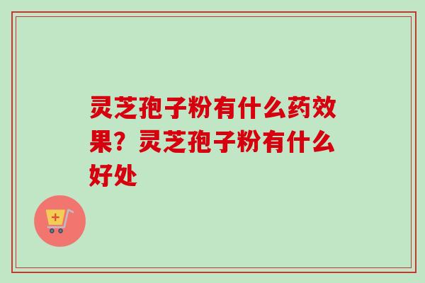 灵芝孢子粉有什么药效果？灵芝孢子粉有什么好处