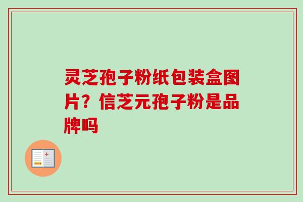灵芝孢子粉纸包装盒图片？信芝元孢子粉是品牌吗