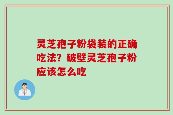 灵芝孢子粉袋装的正确吃法？破壁灵芝孢子粉应该怎么吃