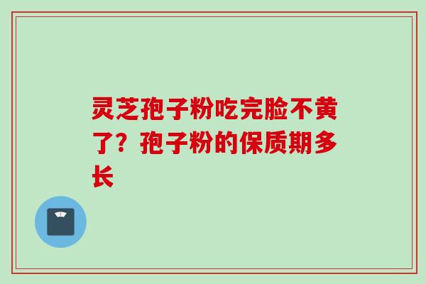 灵芝孢子粉吃完脸不黄了？孢子粉的保质期多长