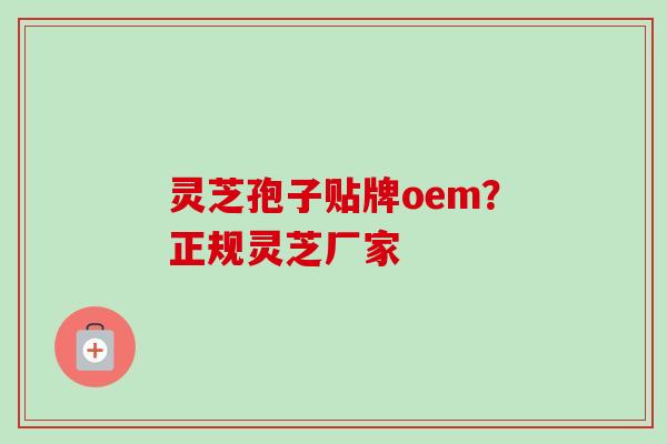 灵芝孢子贴牌oem？正规灵芝厂家
