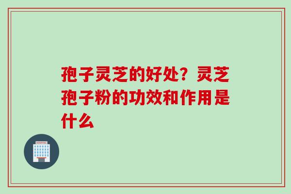孢子灵芝的好处?灵芝孢子粉的功效和作用是什么 孢子灵芝的好处?灵芝孢子粉的功效和作用是什么