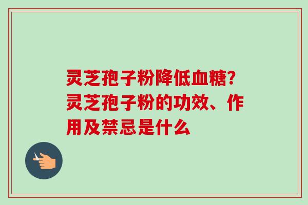 灵芝孢子粉降低血糖？灵芝孢子粉的功效、作用及禁忌是什么