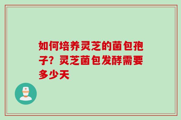 如何培养灵芝的菌包孢子？灵芝菌包发酵需要多少天