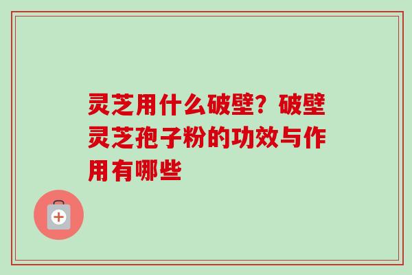 灵芝用什么破壁？破壁灵芝孢子粉的功效与作用有哪些