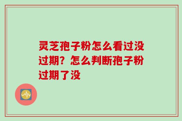灵芝孢子粉怎么看过没过期？怎么判断孢子粉过期了没