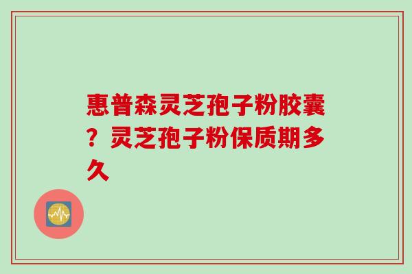 惠普森灵芝孢子粉胶囊？灵芝孢子粉保质期多久