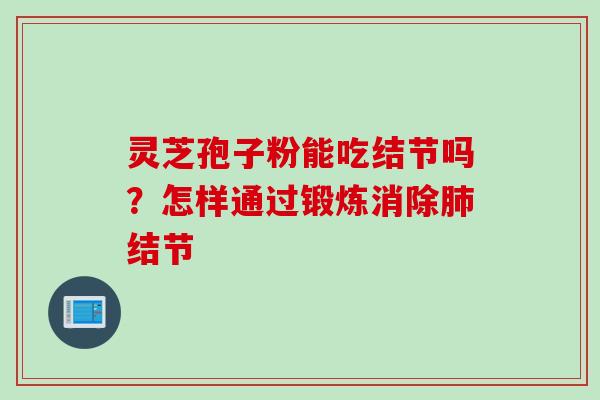 灵芝孢子粉能吃结节吗？怎样通过锻炼消除肺结节