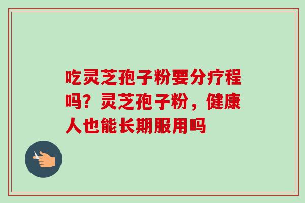 吃灵芝孢子粉要分疗程吗？灵芝孢子粉，健康人也能长期服用吗