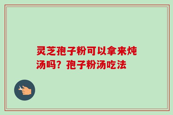 灵芝孢子粉可以拿来炖汤吗？孢子粉汤吃法