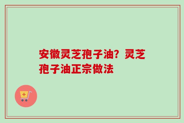 安徽灵芝孢子油？灵芝孢子油正宗做法