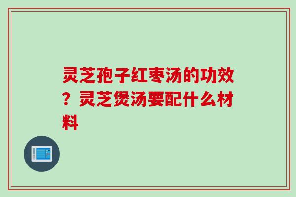 灵芝孢子红枣汤的功效？灵芝煲汤要配什么材料