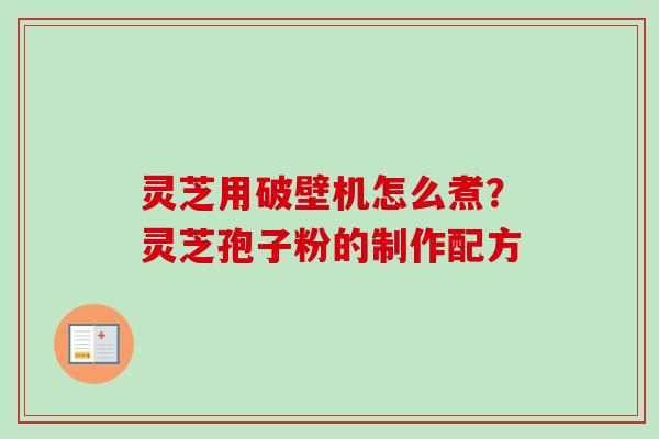 灵芝用破壁机怎么煮？灵芝孢子粉的制作配方