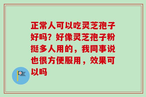 正常人可以吃灵芝孢子好吗？好像灵芝孢子粉挺多人用的，我同事说也很方便服用，效果可以吗