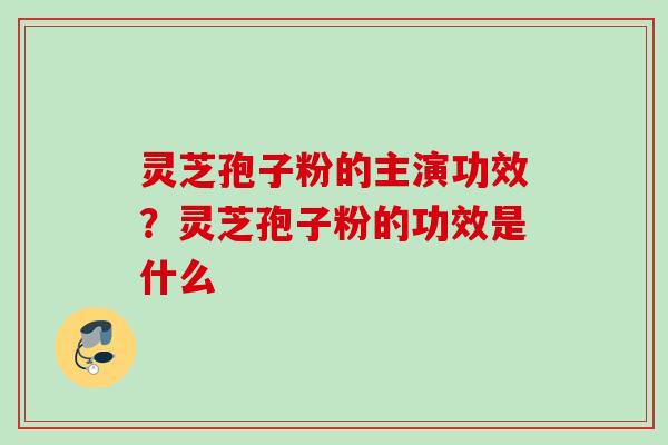 灵芝孢子粉的主演功效？灵芝孢子粉的功效是什么
