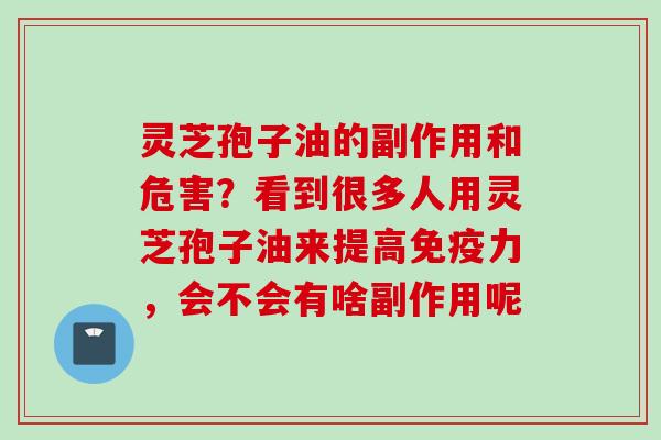 灵芝孢子油的副作用和危害？看到很多人用灵芝孢子油来提高免疫力，会不会有啥副作用呢