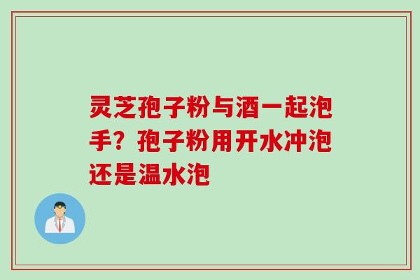 灵芝孢子粉与酒一起泡手?孢子粉用开水冲泡还是温水泡 灵芝孢子粉与酒一起泡手?孢子粉用开水冲泡还是温水泡