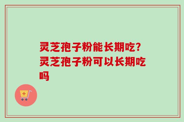 灵芝孢子粉能长期吃？灵芝孢子粉可以长期吃吗