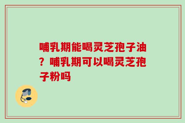 哺乳期能喝灵芝孢子油?哺乳期可以喝灵芝孢子粉吗 哺乳期能喝灵芝孢子油?哺乳期可以喝灵芝孢子粉吗