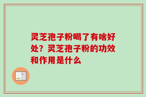 灵芝孢子粉喝了有啥好处？灵芝孢子粉的功效和作用是什么