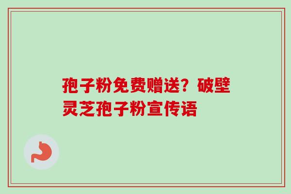 孢子粉免费赠送？破壁灵芝孢子粉宣传语