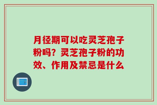 月径期可以吃灵芝孢子粉吗？灵芝孢子粉的功效、作用及禁忌是什么