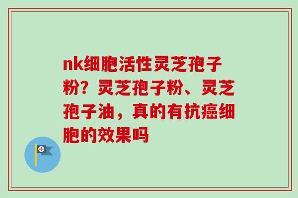 nk细胞活性灵芝孢子粉？灵芝孢子粉、灵芝孢子油，真的有抗癌细胞的效果吗
