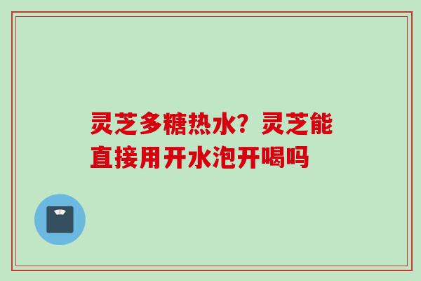 灵芝多糖热水？灵芝能直接用开水泡开喝吗