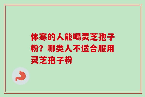 体寒的人能喝灵芝孢子粉？哪类人不适合服用灵芝孢子粉